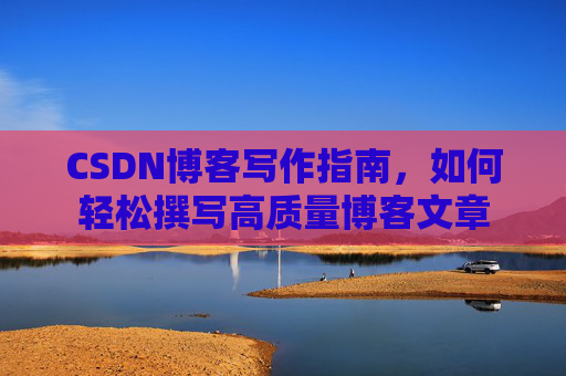 CSDN博客写作指南，如何轻松撰写高质量博客文章